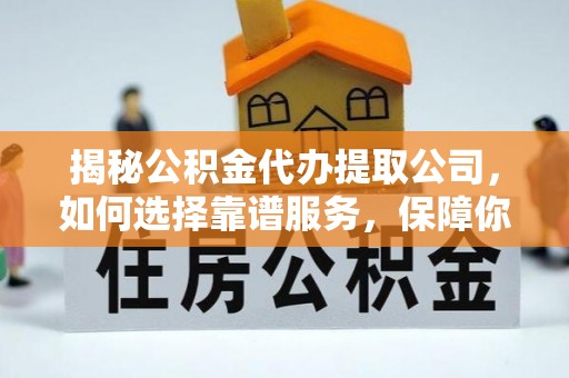 隆回揭秘公积金代办提取公司，如何选择靠谱服务，保障你的资金安全