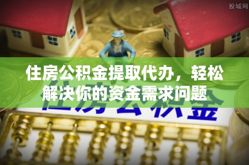 隆回住房公积金提取代办，轻松解决你的资金需求问题