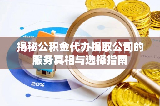 隆回揭秘公积金代办提取公司的服务真相与选择指南