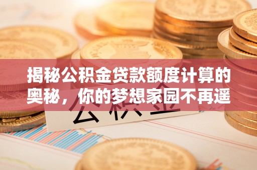 隆回揭秘公积金贷款额度计算的奥秘，你的梦想家园不再遥不可及