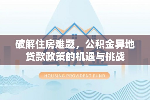 隆回破解住房难题，公积金异地贷款政策的机遇与挑战