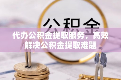 隆回代办公积金提取服务，高效解决公积金提取难题