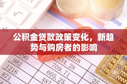 隆回公积金贷款政策变化，新趋势与购房者的影响