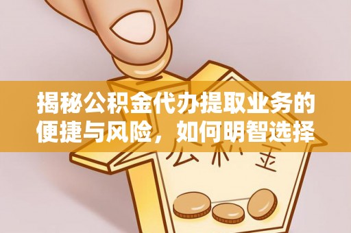 隆回揭秘公积金代办提取业务的便捷与风险，如何明智选择？