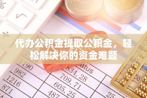 隆回代办公积金提取公积金，轻松解决你的资金难题