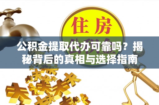 隆回公积金提取代办可靠吗？揭秘背后的真相与选择指南