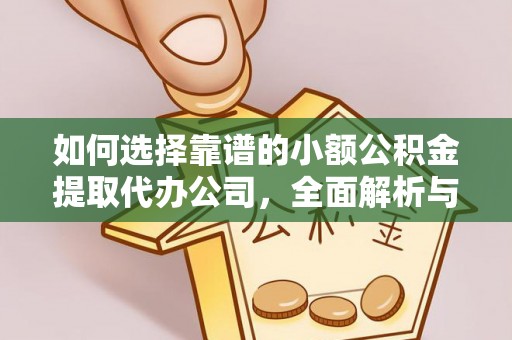 隆回如何选择靠谱的小额公积金提取代办公司，全面解析与实用指南