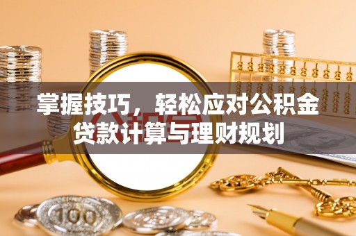 隆回掌握技巧，轻松应对公积金贷款计算与理财规划
