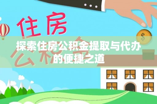 隆回探索住房公积金提取与代办的便捷之道