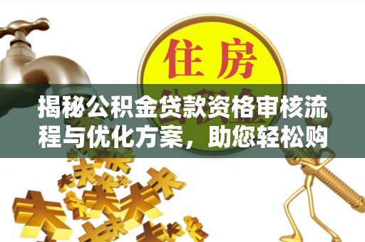 隆回揭秘公积金贷款资格审核流程与优化方案，助您轻松购房