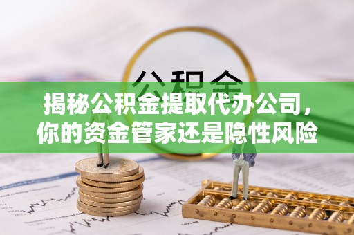 隆回揭秘公积金提取代办公司，你的资金管家还是隐性风险？