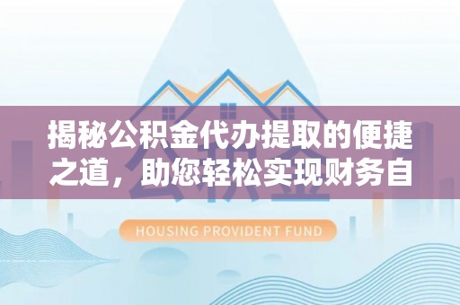 隆回揭秘公积金代办提取的便捷之道，助您轻松实现财务自由