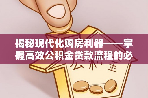 隆回揭秘现代化购房利器——掌握高效公积金贷款流程的必备指南