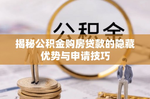隆回揭秘公积金购房贷款的隐藏优势与申请技巧
