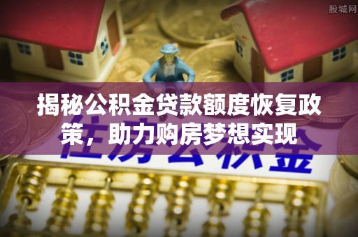 隆回揭秘公积金贷款额度恢复政策，助力购房梦想实现