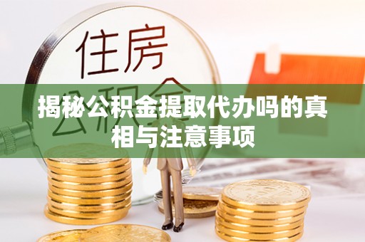 隆回揭秘公积金提取代办吗的真相与注意事项
