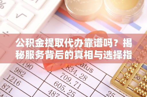隆回公积金提取代办靠谱吗？揭秘服务背后的真相与选择指南