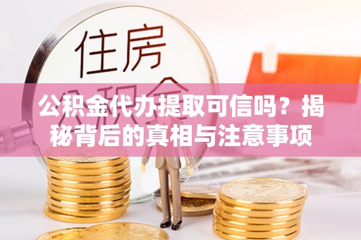 隆回公积金代办提取可信吗？揭秘背后的真相与注意事项