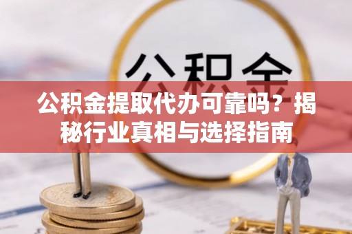 隆回公积金提取代办可靠吗？揭秘行业真相与选择指南