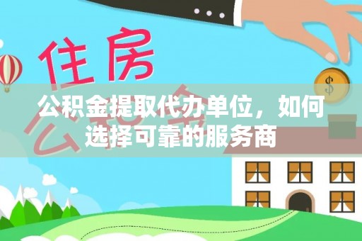 隆回公积金提取代办单位，如何选择可靠的服务商