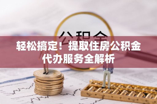 隆回轻松搞定！提取住房公积金代办服务全解析