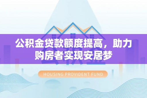 隆回公积金贷款额度提高，助力购房者实现安居梦