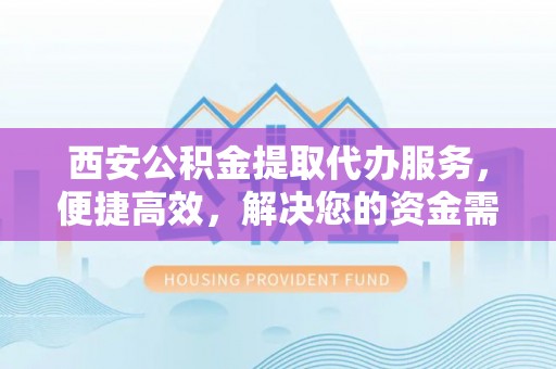 隆回西安公积金提取代办服务，便捷高效，解决您的资金需求