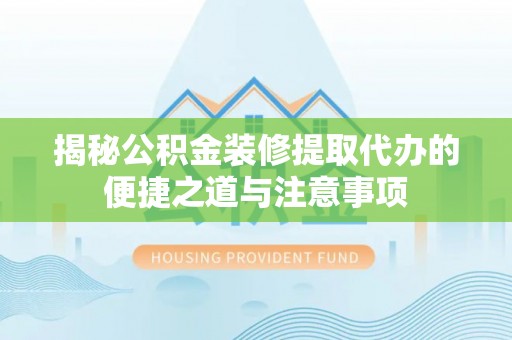 隆回揭秘公积金装修提取代办的便捷之道与注意事项