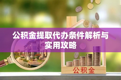 隆回公积金提取代办条件解析与实用攻略