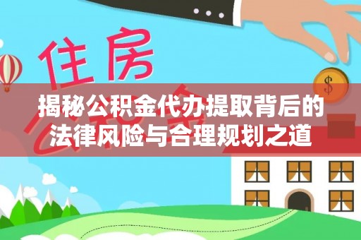 隆回揭秘公积金代办提取背后的法律风险与合理规划之道