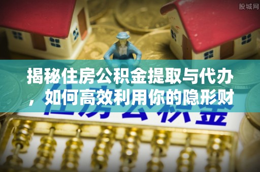 隆回揭秘住房公积金提取与代办，如何高效利用你的隐形财富？