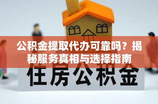 隆回公积金提取代办可靠吗？揭秘服务真相与选择指南