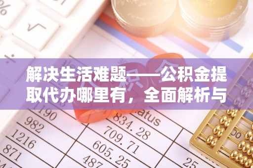 隆回解决生活难题——公积金提取代办哪里有，全面解析与服务推荐