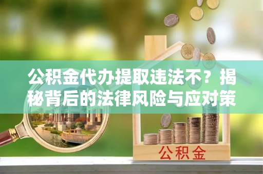 隆回公积金代办提取违法不？揭秘背后的法律风险与应对策略