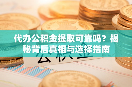 隆回代办公积金提取可靠吗？揭秘背后真相与选择指南