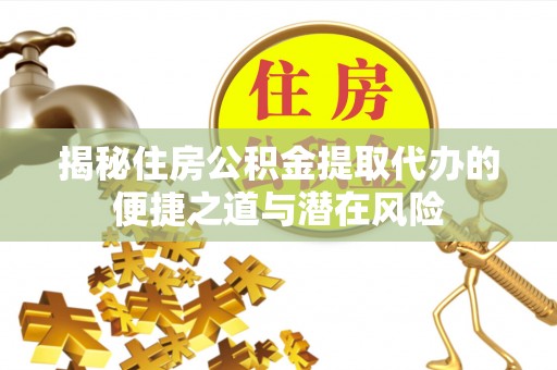隆回揭秘住房公积金提取代办的便捷之道与潜在风险