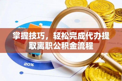 隆回掌握技巧，轻松完成代办提取离职公积金流程