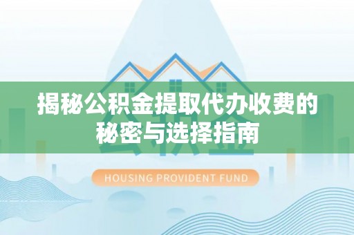隆回揭秘公积金提取代办收费的秘密与选择指南