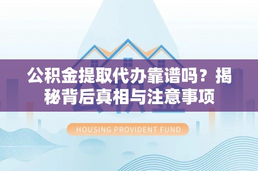隆回公积金提取代办靠谱吗？揭秘背后真相与注意事项