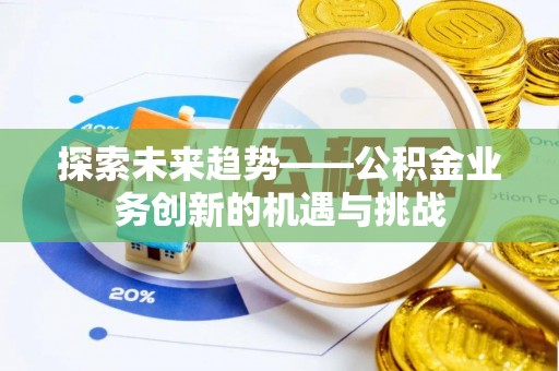 隆回探索未来趋势——公积金业务创新的机遇与挑战
