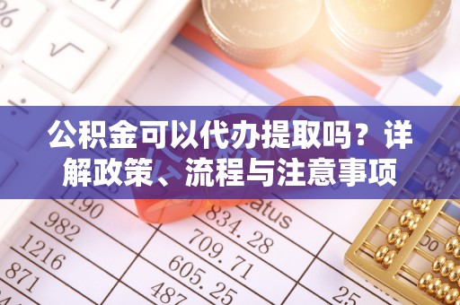 隆回公积金可以代办提取吗？详解政策、流程与注意事项