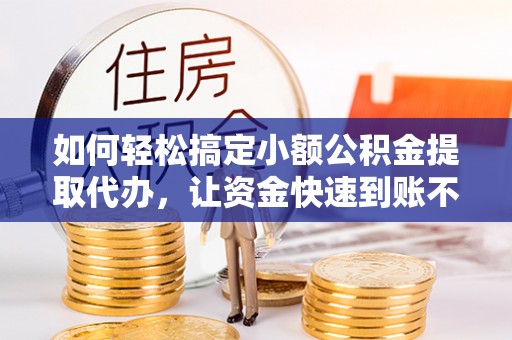 隆回如何轻松搞定小额公积金提取代办，让资金快速到账不是梦