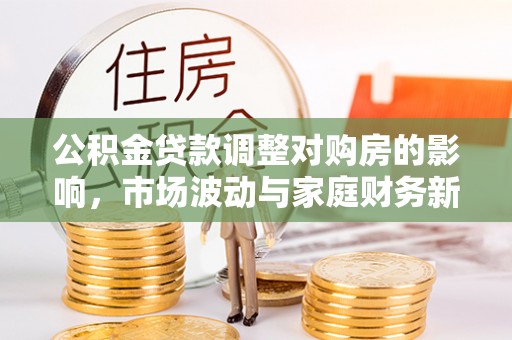隆回公积金贷款调整对购房的影响，市场波动与家庭财务新趋势