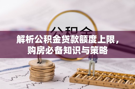 隆回解析公积金贷款额度上限，购房必备知识与策略