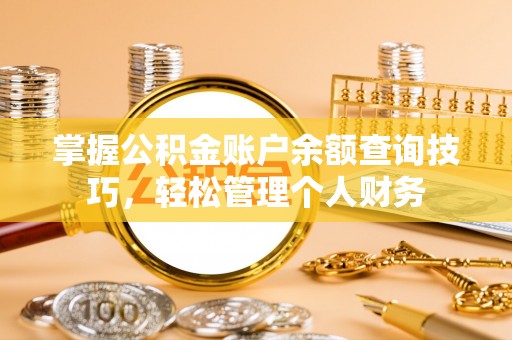 隆回掌握公积金账户余额查询技巧，轻松管理个人财务