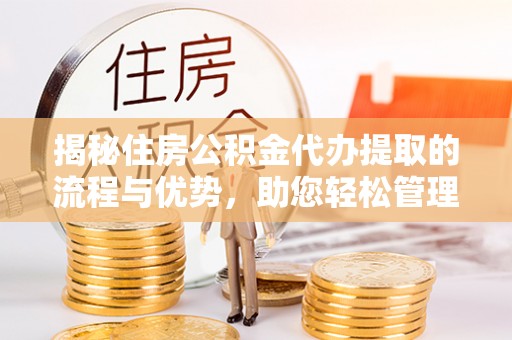 隆回揭秘住房公积金代办提取的流程与优势，助您轻松管理资金