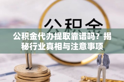 隆回公积金代办提取靠谱吗？揭秘行业真相与注意事项