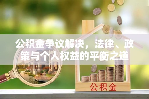 隆回公积金争议解决，法律、政策与个人权益的平衡之道