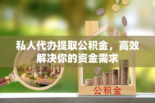 隆回私人代办提取公积金，高效解决你的资金需求