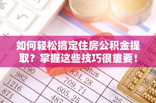隆回如何轻松搞定住房公积金提取？掌握这些技巧很重要！